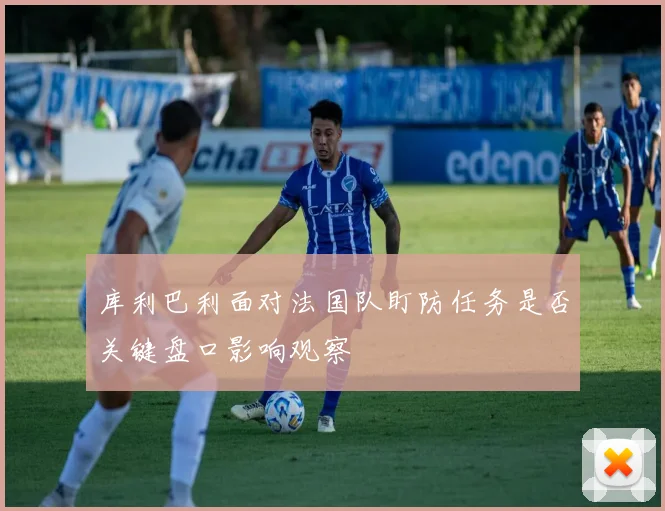 库利巴利面对法国队盯防任务是否关键盘口影响观察