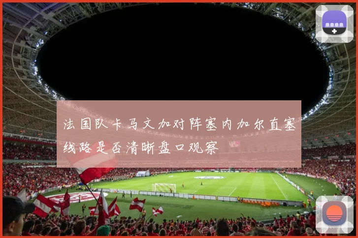 法国队卡马文加对阵塞内加尔直塞线路是否清晰盘口观察