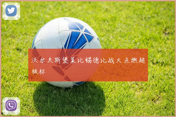沃尔夫斯堡莱比锡德比战火点燃超级杯