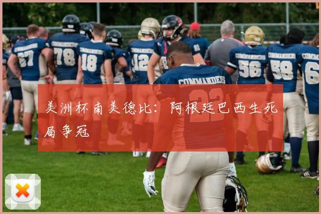 美洲杯南美德比:阿根廷巴西生死局争冠