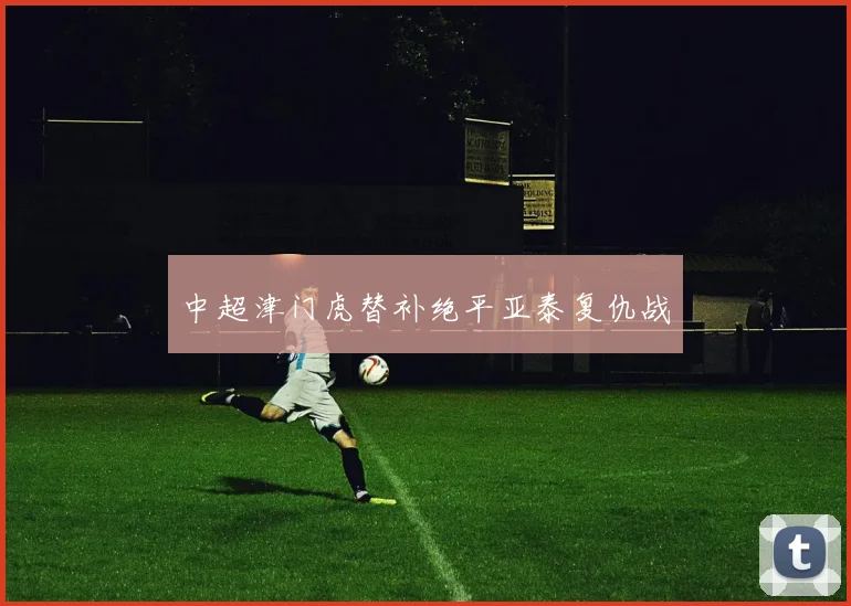 中超津门虎替补绝平亚泰复仇战