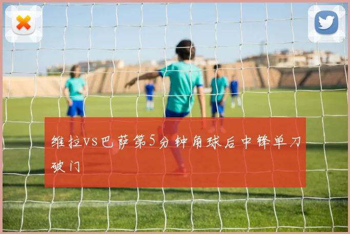 维拉vs巴萨第5分钟角球后中锋单刀破门