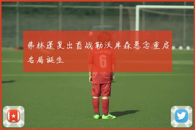 弗林蓬复出首战勒沃库森悬念重启名局诞生