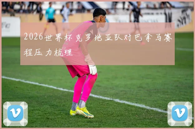 2026世界杯克罗地亚队对巴拿马赛程压力梳理