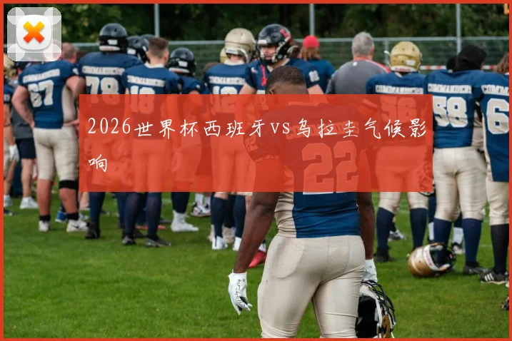 2026世界杯西班牙vs乌拉圭气候影响
