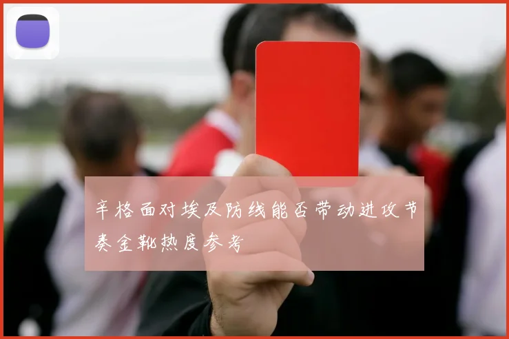 辛格面对埃及防线能否带动进攻节奏金靴热度参考