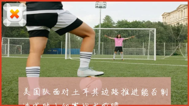 美国队面对土耳其边路推进能否制造威胁小组赛战术前瞻