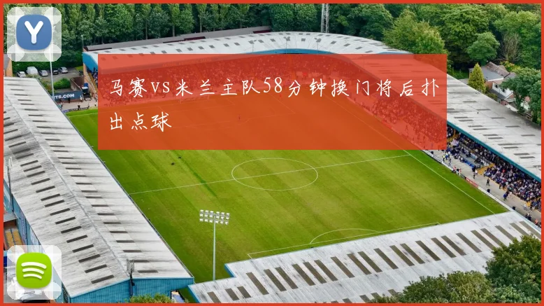 马赛vs米兰主队58分钟换门将后扑出点球