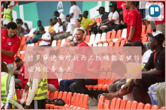 特罗萨德面对新西兰防线能否破门边路任务看点