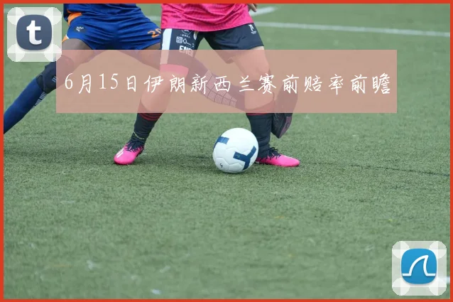 6月15日伊朗新西兰赛前赔率前瞻
