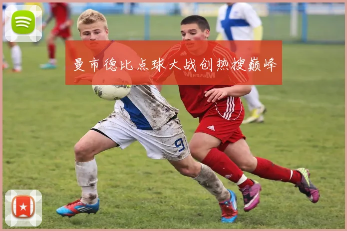 曼市德比点球大战创热搜巅峰