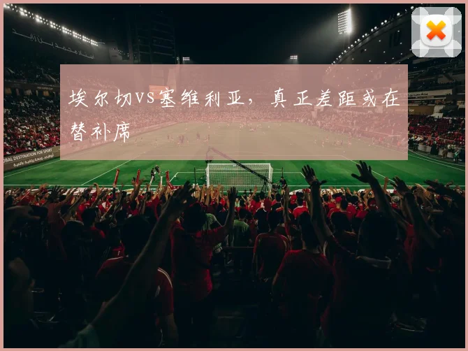 埃尔切vs塞维利亚，真正差距或在替补席