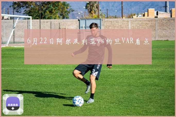6月22日阿尔及利亚vs约旦VAR看点