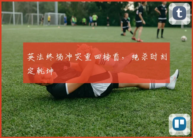 英法终场冲突重回榜首，绝杀时刻定乾坤