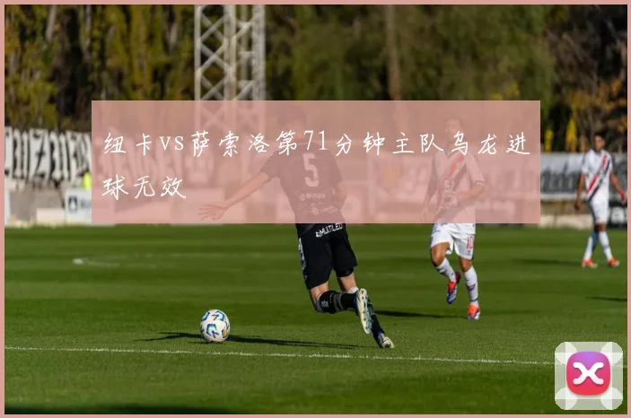 纽卡vs萨索洛第71分钟主队乌龙进球无效