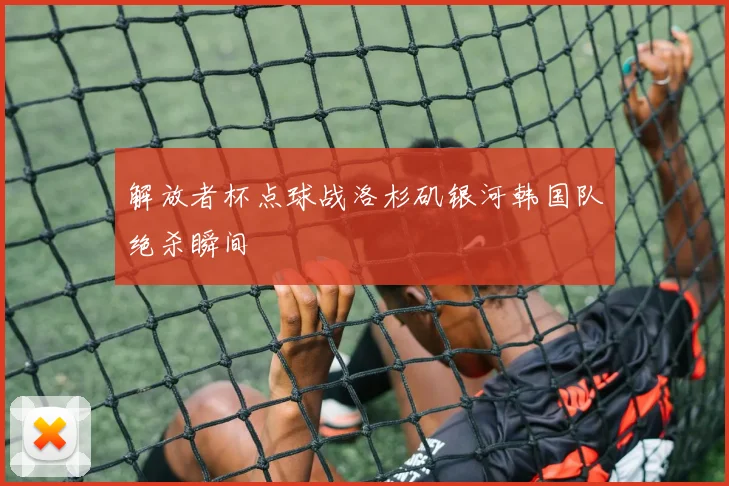 解放者杯点球战洛杉矶银河韩国队绝杀瞬间