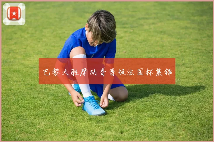 巴黎大胜摩纳哥晋级法国杯集锦