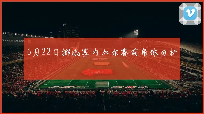 6月22日挪威塞内加尔赛前角球分析