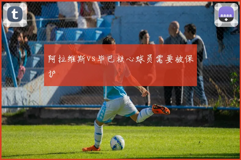 阿拉维斯vs毕巴核心球员需要被保护