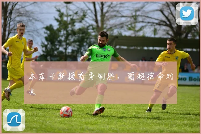 本菲卡新援首秀制胜，葡超宿命对决