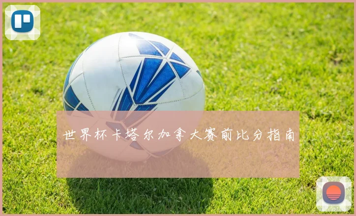 世界杯卡塔尔加拿大赛前比分指南