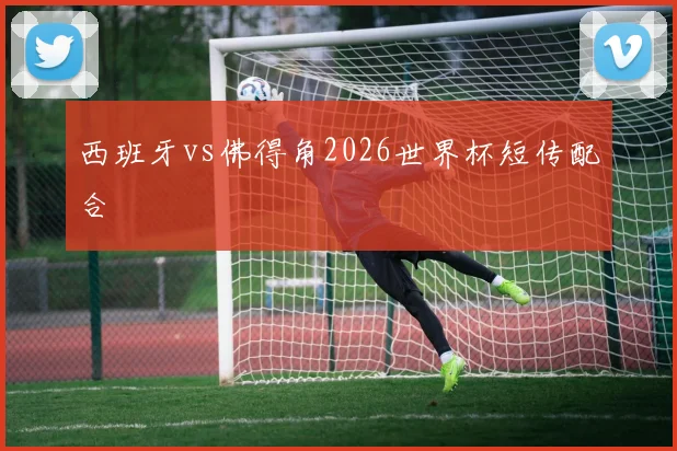 西班牙vs佛得角2026世界杯短传配合