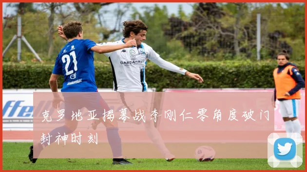 克罗地亚揭幕战李刚仁零角度破门封神时刻