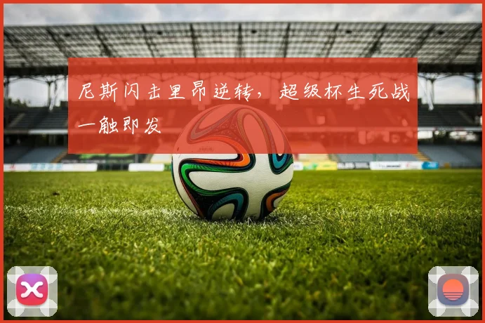 尼斯闪击里昂逆转，超级杯生死战一触即发