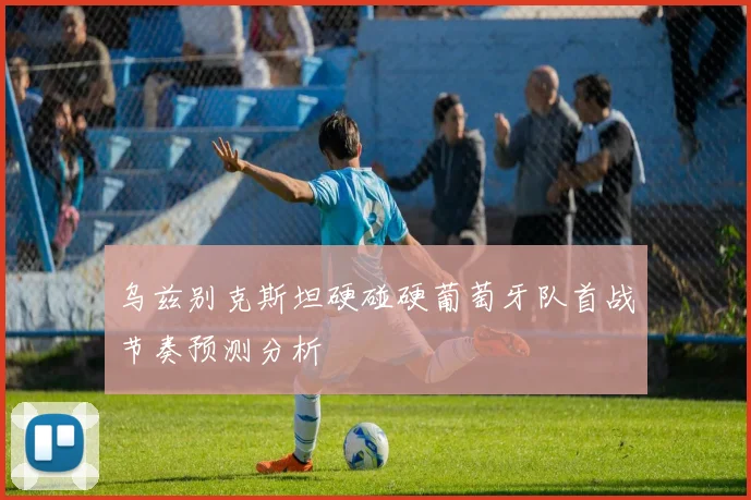 乌兹别克斯坦硬碰硬葡萄牙队首战节奏预测分析