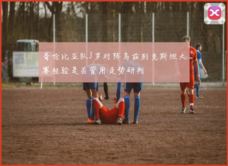 哥伦比亚队J罗对阵乌兹别克斯坦大赛经验是否管用走势研判