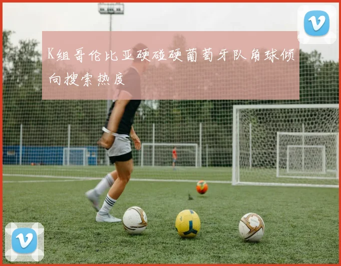 K组哥伦比亚硬碰硬葡萄牙队角球倾向搜索热度