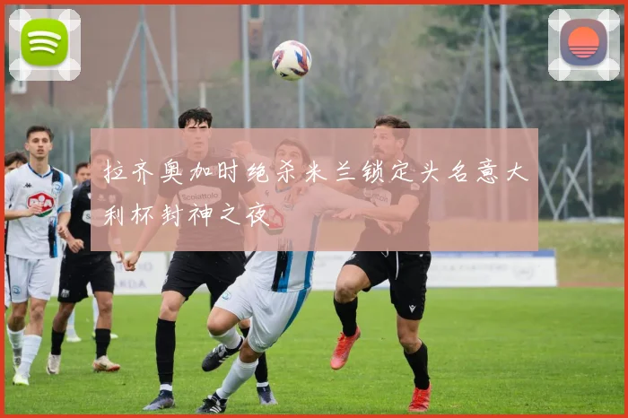 拉齐奥加时绝杀米兰锁定头名意大利杯封神之夜