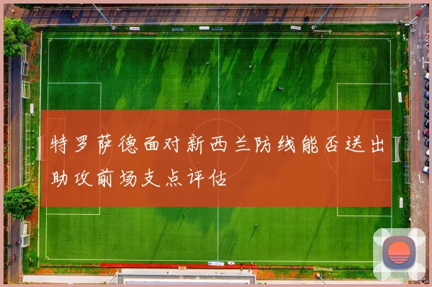 特罗萨德面对新西兰防线能否送出助攻前场支点评估