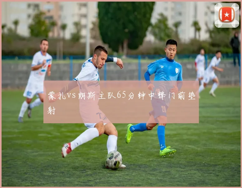蒙扎vs朗斯主队65分钟中锋门前垫射