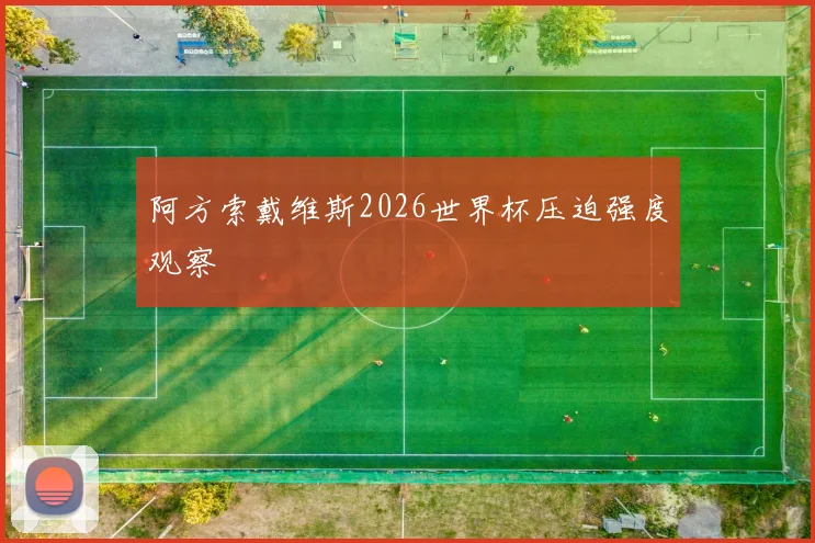 阿方索戴维斯2026世界杯压迫强度观察