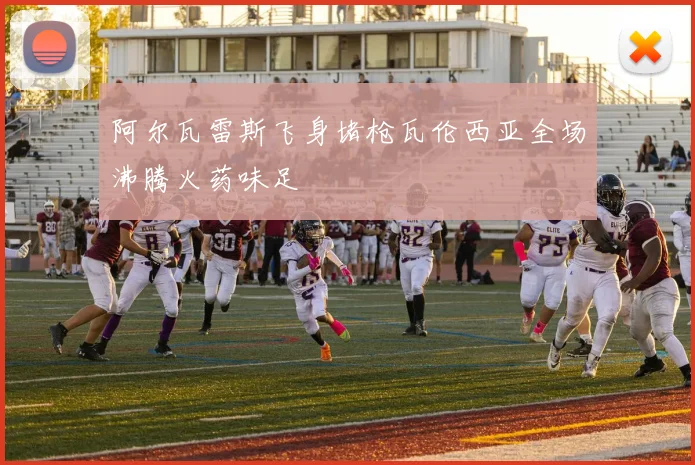 阿尔瓦雷斯飞身堵枪瓦伦西亚全场沸腾火药味足