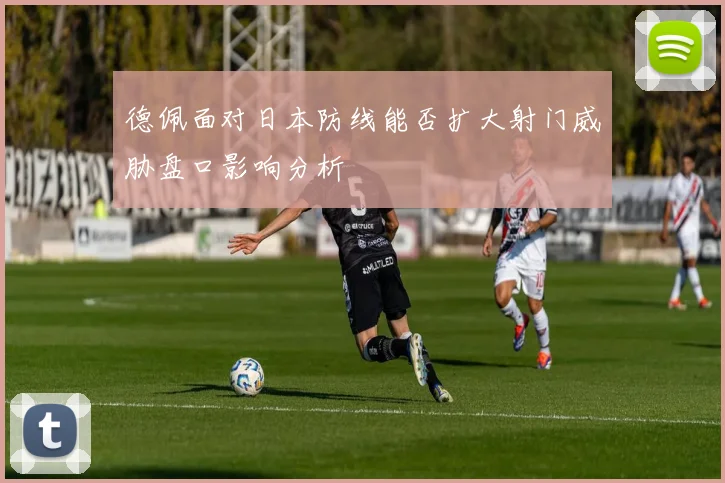 德佩面对日本防线能否扩大射门威胁盘口影响分析