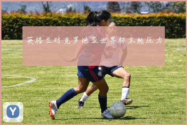 英格兰对克罗地亚世界杯末轮压力
