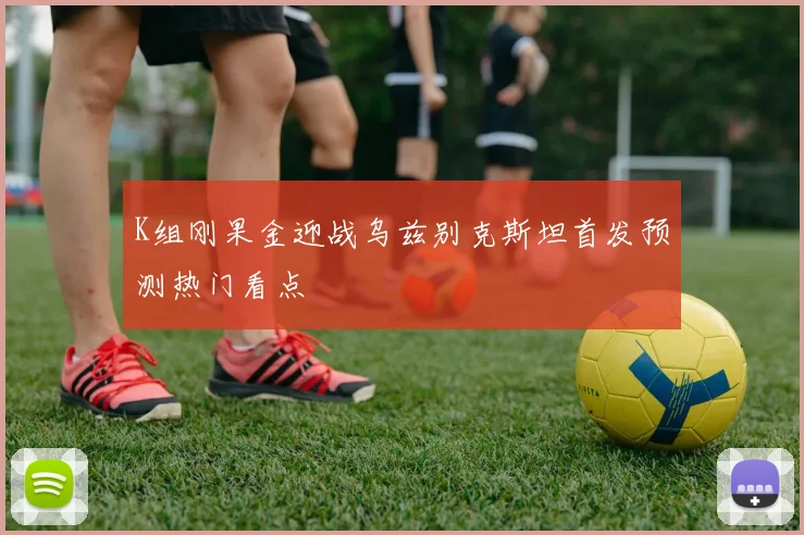 K组刚果金迎战乌兹别克斯坦首发预测热门看点