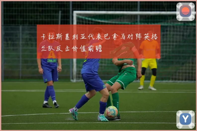 卡拉斯基利亚代表巴拿马对阵英格兰队反击价值前瞻