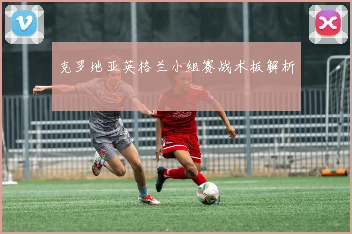 克罗地亚英格兰小组赛战术板解析