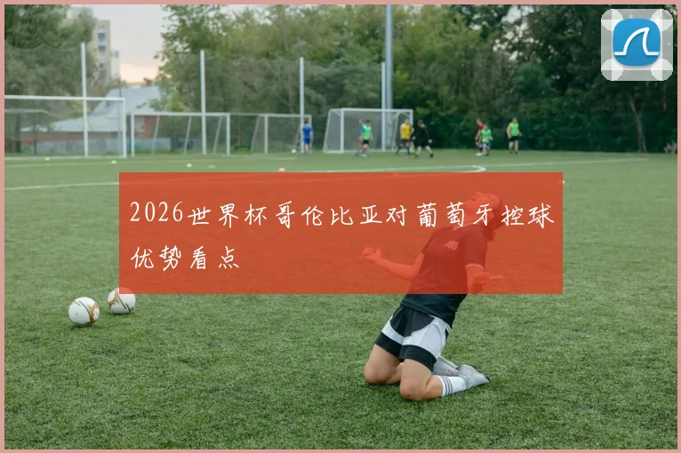 2026世界杯哥伦比亚对葡萄牙控球优势看点