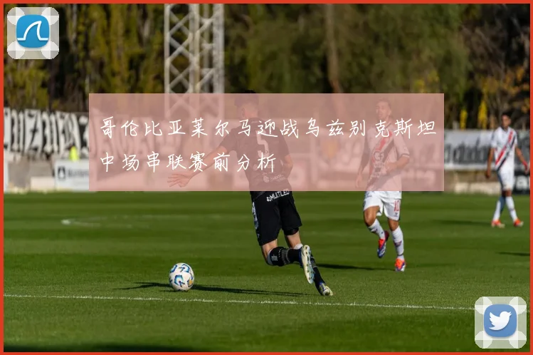 哥伦比亚莱尔马迎战乌兹别克斯坦中场串联赛前分析