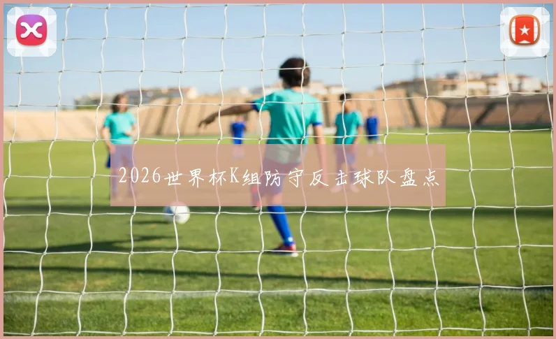 2026世界杯K组防守反击球队盘点