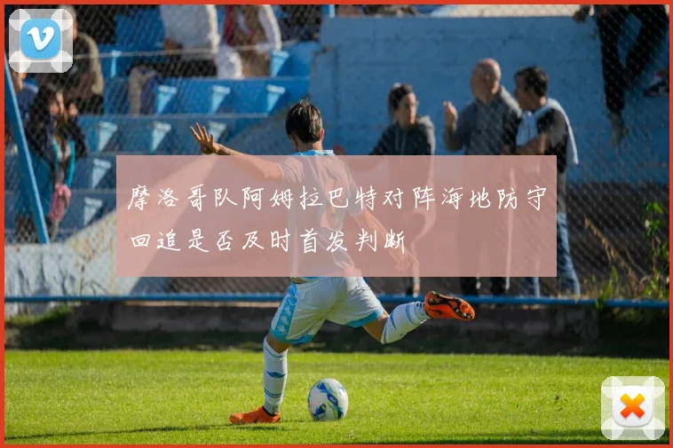 摩洛哥队阿姆拉巴特对阵海地防守回追是否及时首发判断