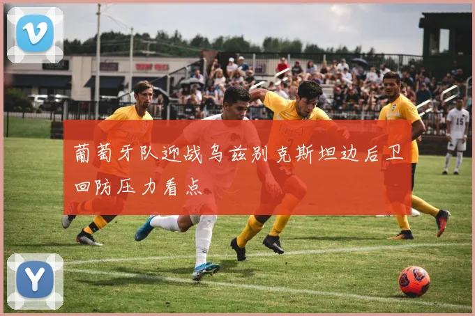 葡萄牙队迎战乌兹别克斯坦边后卫回防压力看点