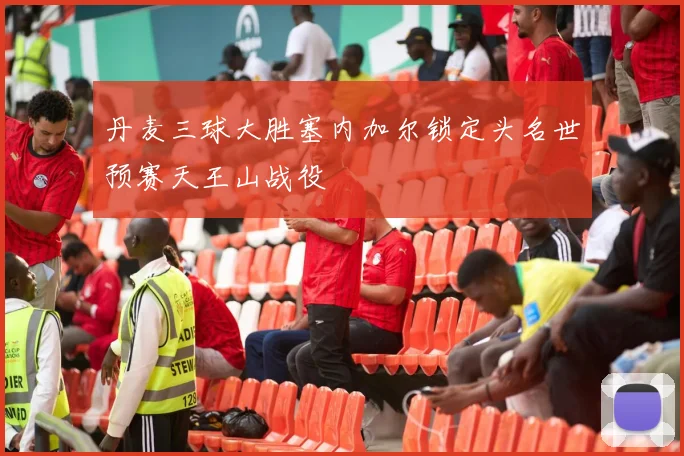 丹麦三球大胜塞内加尔锁定头名世预赛天王山战役