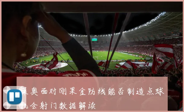 莱奥面对刚果金防线能否制造点球机会射门数据解读