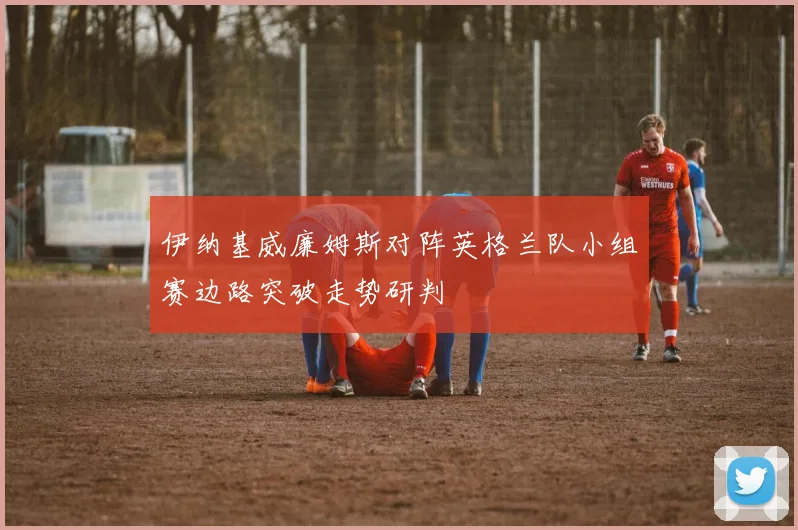 伊纳基威廉姆斯对阵英格兰队小组赛边路突破走势研判